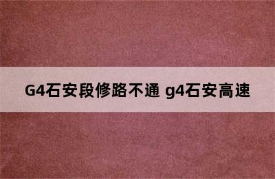 G4石安段修路不通 g4石安高速